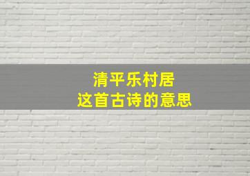 清平乐村居 这首古诗的意思